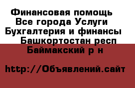 Финансовая помощь - Все города Услуги » Бухгалтерия и финансы   . Башкортостан респ.,Баймакский р-н